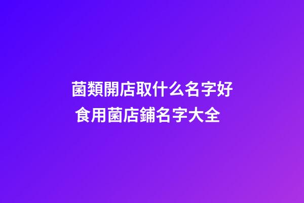 菌類開店取什么名字好 食用菌店鋪名字大全-第1張-店鋪起名-玄機派